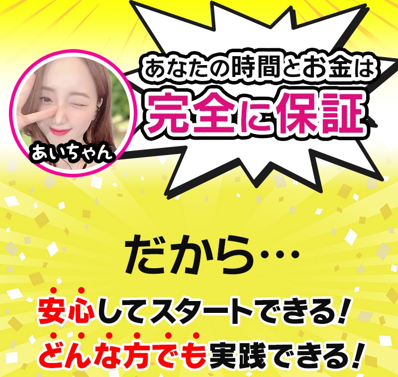 あなたの時間とお金は完全に保証！だから…安心してスタートできる！どんな方でも実践できる！