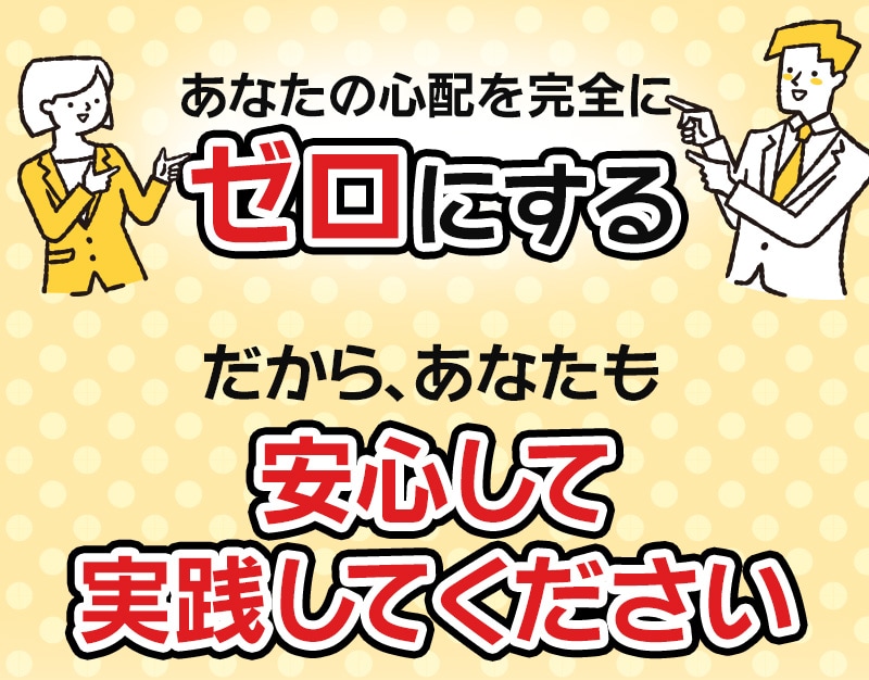 あなたの心配を完全にゼロにする。だから、あなたも安心して実践してください